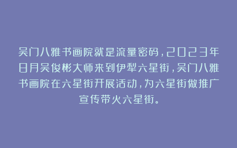 吴门八雅书画院就是流量密码，2023年8月吴俊彬大师来到伊犁六星街，吴门八雅书画院在六星街开展活动，为六星街做推广宣传带火六星街。