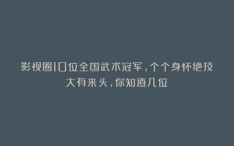 影视圈10位全国武术冠军，个个身怀绝技大有来头，你知道几位？