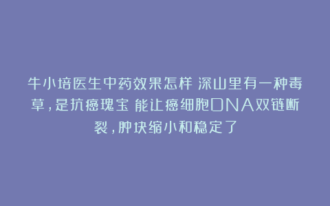 牛小培医生中药效果怎样：深山里有一种毒草，是抗癌瑰宝！能让癌细胞DNA双链断裂，肿块缩小和稳定了