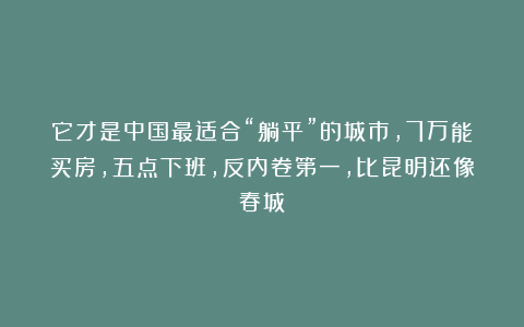 它才是中国最适合“躺平”的城市，7万能买房，五点下班，反内卷第一，比昆明还像春城！
