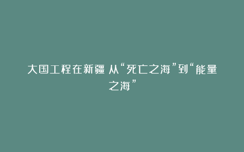 大国工程在新疆丨从“死亡之海”到“能量之海”