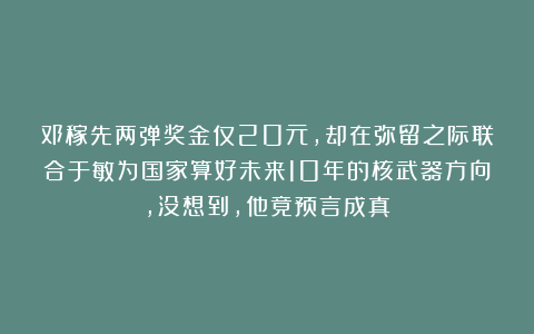 邓稼先两弹奖金仅20元，却在弥留之际联合于敏为国家算好未来10年的核武器方向，没想到，他竟预言成真