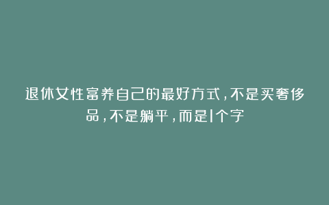 退休女性富养自己的最好方式，不是买奢侈品，不是躺平，而是1个字