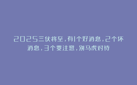 2025三伏将至，有1个好消息，2个坏消息，3个要注意，别马虎对待