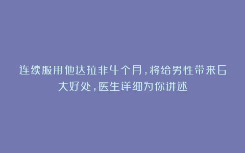 连续服用他达拉非4个月，将给男性带来6大好处，医生详细为你讲述