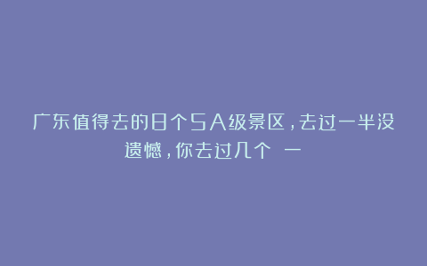 广东值得去的8个5A级景区，去过一半没遗憾，你去过几个？（一）