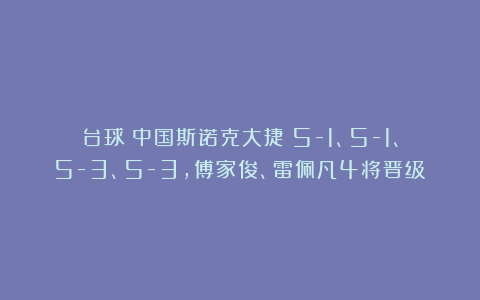 台球|中国斯诺克大捷！5-1、5-1、5-3、5-3，傅家俊、雷佩凡4将晋级