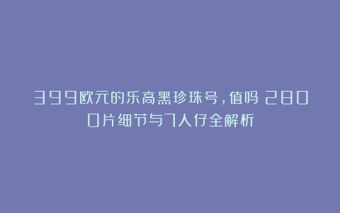 399欧元的乐高黑珍珠号，值吗？2800片细节与7人仔全解析
