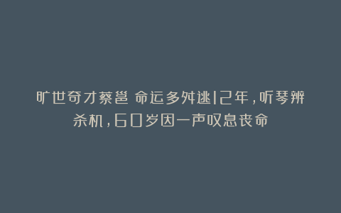 旷世奇才蔡邕：命运多舛逃12年，听琴辨杀机，60岁因一声叹息丧命