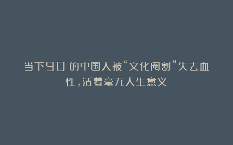 当下90%的中国人被“文化阉割”失去血性,活着毫无人生意义!