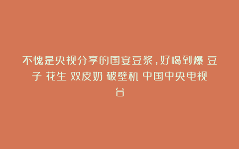 不愧是央视分享的国宴豆浆，好喝到爆|豆子|花生|双皮奶|破壁机|中国中央电视台
