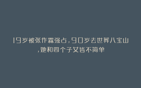 19岁被张作霖强占,90岁去世葬八宝山,她和四个子女皆不简单