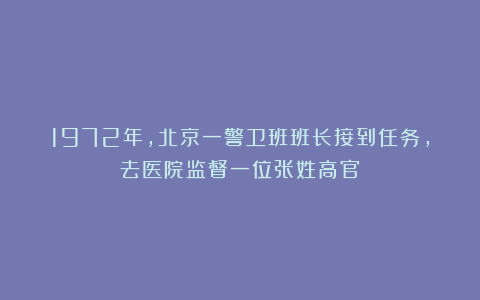 1972年,北京一警卫班班长接到任务,去医院监督一位张姓高官