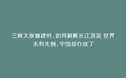 三峡大坝修建时，如何截断长江急流？世界未有先例，中国却办成了