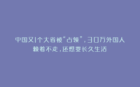 中国又1个大省被“占领”，30万外国人赖着不走，还想要长久生活？