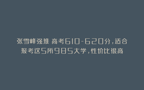 张雪峰强推：高考610-620分，适合报考这5所985大学，性价比很高