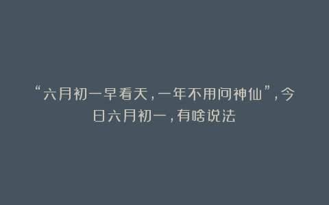 “六月初一早看天，一年不用问神仙”，今日六月初一，有啥说法？