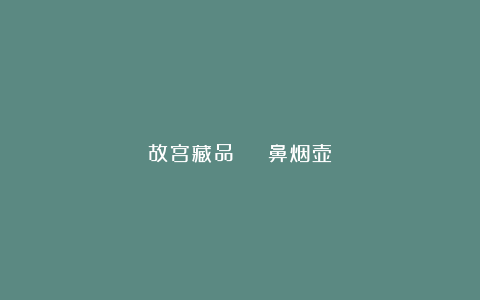 故宫藏品 | 鼻烟壶