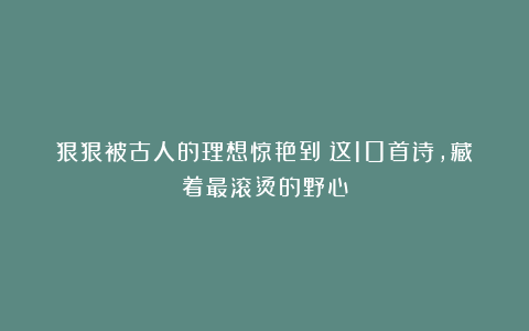 狠狠被古人的理想惊艳到！这10首诗，藏着最滚烫的野心