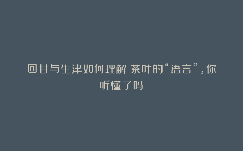 回甘与生津如何理解？茶叶的“语言”，你听懂了吗？