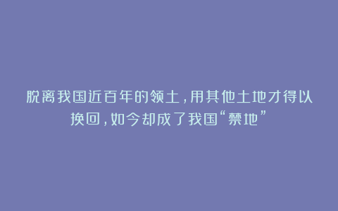 脱离我国近百年的领土，用其他土地才得以换回，如今却成了我国“禁地”！