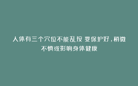人体有三个穴位不能乱按！要保护好，稍微不慎或影响身体健康