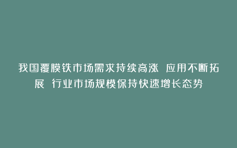 我国覆膜铁市场需求持续高涨 应用不断拓展 行业市场规模保持快速增长态势