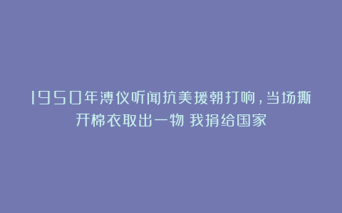 1950年溥仪听闻抗美援朝打响，当场撕开棉衣取出一物：我捐给国家