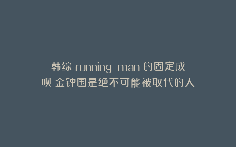 韩综《running man》的固定成员：金钟国是绝不可能被取代的人！
