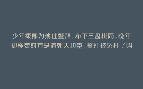 少年康熙为擒住鳌拜，布下三盘棋局，晚年却称赞对方是清朝大功臣，鳌拜被冤枉了吗？