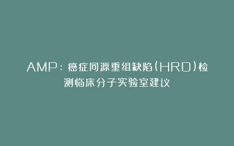 AMP:《癌症同源重组缺陷(HRD)检测临床分子实验室建议》