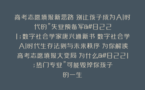 高考志愿填报新思路:别让孩子成为AI时代的”失业预备军”数字社会学家唐兴通新书《数字社会学:AI时代生存法则与未来秩序》为你解读高考志愿填报大变局:为什么”热门专业”可能毁掉你孩子的一生?