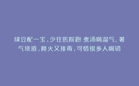 绿豆配一宝，少往医院跑！煮汤喝湿气、暑气绕道，降火又排毒，可惜很多人喝错！