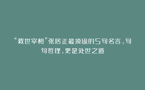“救世宰相”张居正最顶级的5句名言，句句哲理，更是处世之道
