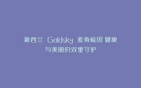 新西兰 Goldsky 麦角硫因：健康与美丽的双重守护