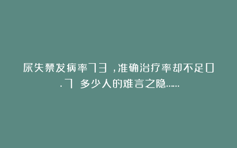 尿失禁发病率73%，准确治疗率却不足0.7%！多少人的难言之隐……