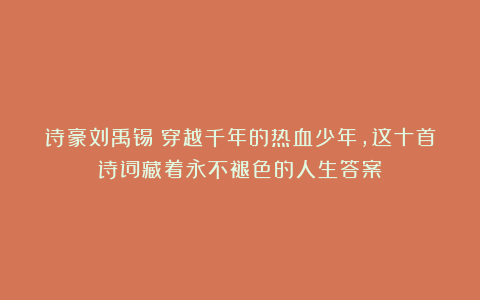 诗豪刘禹锡：穿越千年的热血少年，这十首诗词藏着永不褪色的人生答案