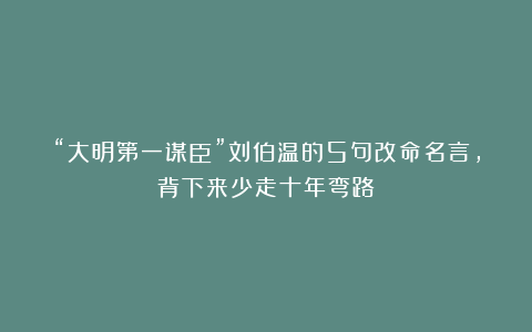 “大明第一谋臣”刘伯温的5句改命名言,背下来少走十年弯路!