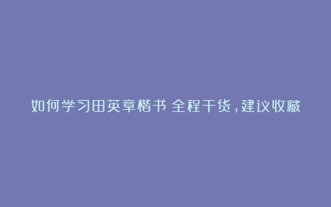 如何学习田英章楷书？全程干货，建议收藏