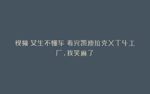 视频｜女生不懂车？看完凯迪拉克XT4工厂，我笑麻了！