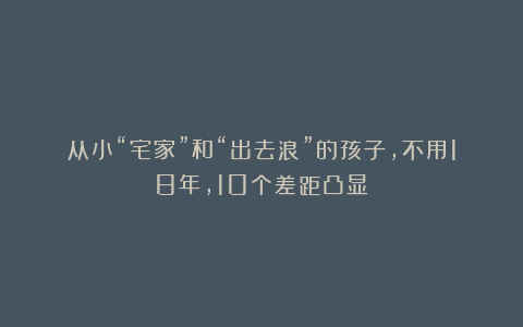 从小“宅家”和“出去浪”的孩子，不用18年，10个差距凸显