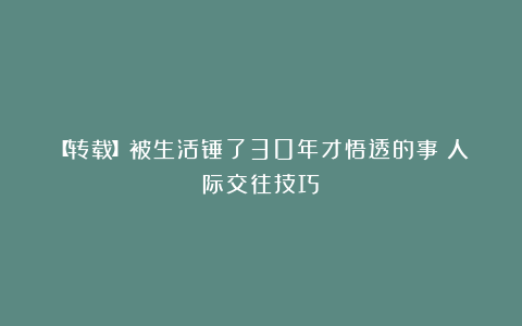 【转载】被生活锤了30年才悟透的事！人际交往技巧