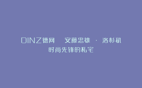 DINZ德网 | 安藤忠雄 · 洛杉矶时尚先锋的私宅