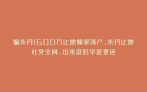骗朱丹1600万让她倾家荡产，朱丹让她社死全网，出来混迟早是要还