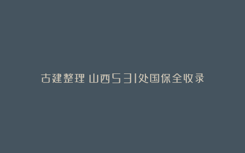 古建整理｜山西531处国保全收录