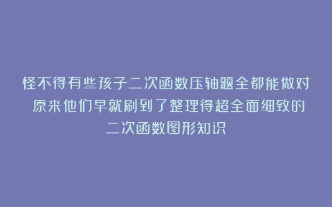 怪不得有些孩子二次函数压轴题全都能做对！原来他们早就刷到了整理得超全面细致的二次函数图形知识！