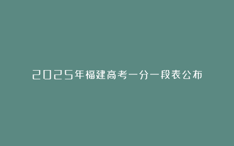 2025年福建高考一分一段表公布！