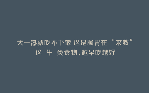 天一热就吃不下饭？这是肠胃在 “求救”！这 4 类食物，越早吃越好！