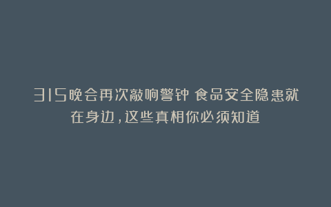 315晚会再次敲响警钟：食品安全隐患就在身边，这些真相你必须知道！