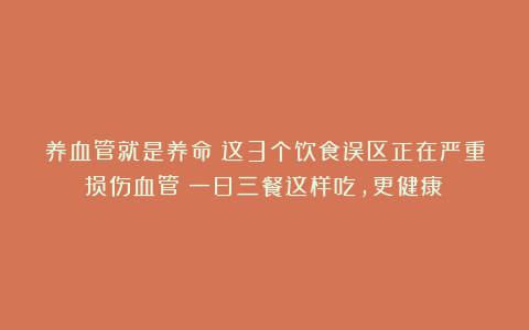养血管就是养命!这3个饮食误区正在严重损伤血管!一日三餐这样吃,更健康!